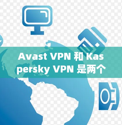 Avast VPN 和 Kaspersky VPN 是两个知名的VPN软件，各有特点，适合不同的用户群体。以下是对两者的主要区别和功能的详细对比