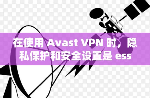 在使用 Avast VPN 时，隐私保护和安全设置是 essential 的步骤，能够帮助你更好地管理网络环境。以下是一个系统性的指南，帮助你全面掌握 Avast VPN 的隐私保护和安全设置功能