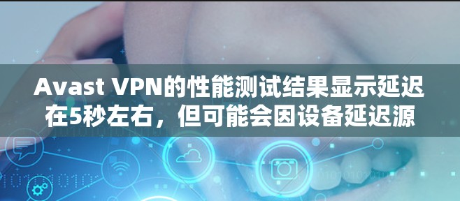 Avast VPN的性能测试结果显示延迟在5秒左右，但可能会因设备延迟源和测试环境的影响而有所提升。以下是一些可以提升Avast VPN性能的建议