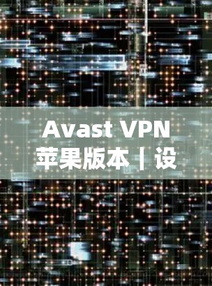 Avast VPN苹果版本｜设备连接教程