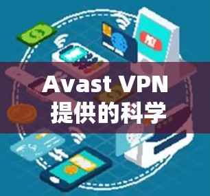 Avast VPN 提供的科学上网访问方法包括多种方式，旨在确保用户访问网络资源的安全性。以下是其主要访问方式和相关信息的总结