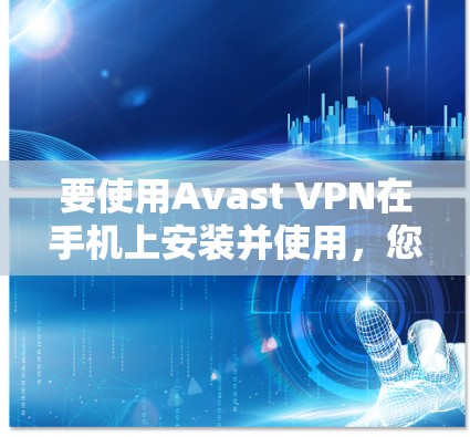 要使用Avast VPN在手机上安装并使用，您可以按照以下步骤操作