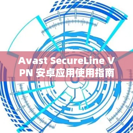 Avast SecureLine VPN 安卓应用使用指南