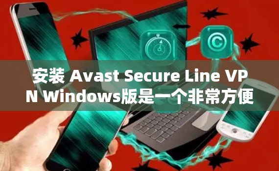 安装 Avast Secure Line VPN Windows版是一个非常方便的VPN功能，可以让你轻松访问互联网。以下是一步步的安装教程
