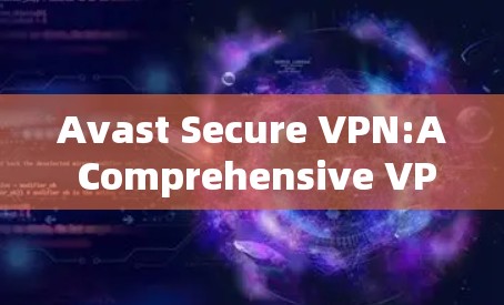 Avast Secure VPN:A Comprehensive VPN Solution for Modern Needs