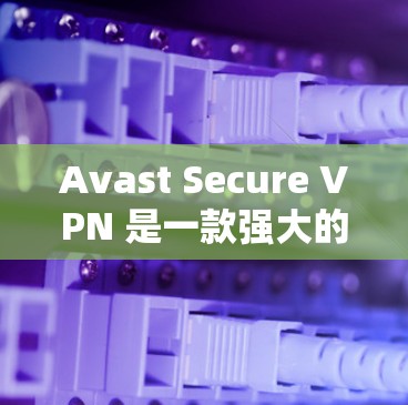 Avast Secure VPN 是一款强大的VPN软件，旨在提供安全、可靠和个性化的VPN服务。以下是对如何下载和使用 Avast Secure VPN 的详细指南