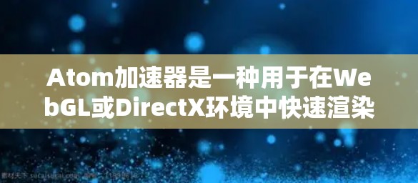 Atom加速器是一种用于在WebGL或DirectX环境中快速渲染3D模型和动画的工具。以下是几种常见的Atom加速器及其特点