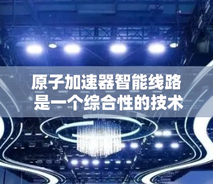原子加速器智能线路 是一个综合性的技术领域，涉及多个学科的融合，旨在提升原子加速器的效率和可靠性。以下是对其核心概念和应用的详细分析