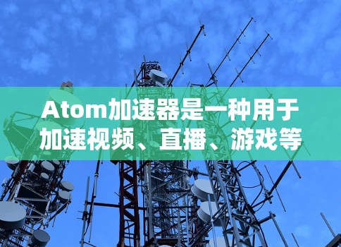 Atom加速器是一种用于加速视频、直播、游戏等实时流媒体内容的技术。它通过某种方式将流媒体内容快速传输到目标设备上，从而提升视频质量或速度。以下是关于 Atom加速器的一些常见问题和解决方案
