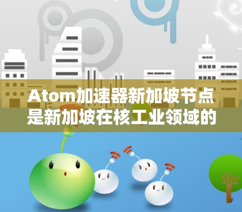 Atom加速器新加坡节点是新加坡在核工业领域的重要组成部分，主要由多个核反应堆使用Atom技术进行加速。以下是对该领域的详细介绍