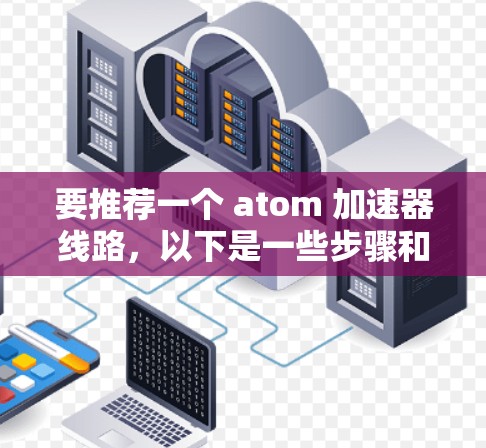 要推荐一个 atom 加速器线路，以下是一些步骤和建议