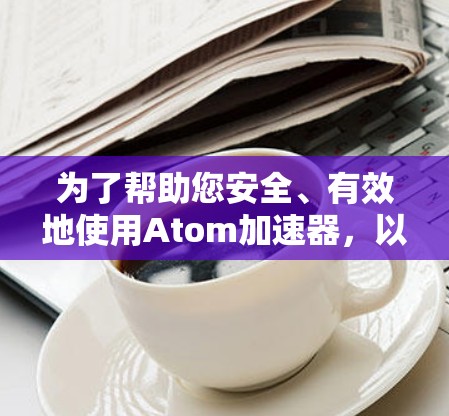 为了帮助您安全、有效地使用Atom加速器，以下是一些步骤和注意事项