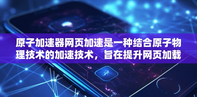 原子加速器网页加速是一种结合原子物理技术的加速技术，旨在提升网页加载速度。以下是对这一技术的详细分析