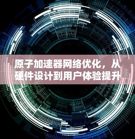 原子加速器网络优化，从硬件设计到用户体验提升