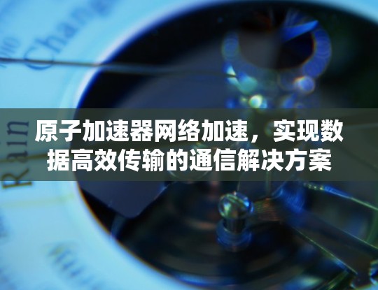 原子加速器网络加速，实现数据高效传输的通信解决方案