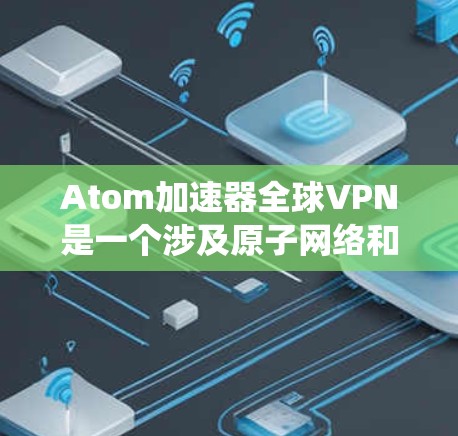 Atom加速器全球VPN是一个涉及原子网络和全球VPN技术的复杂系统。以下是对该概念的逐步解释