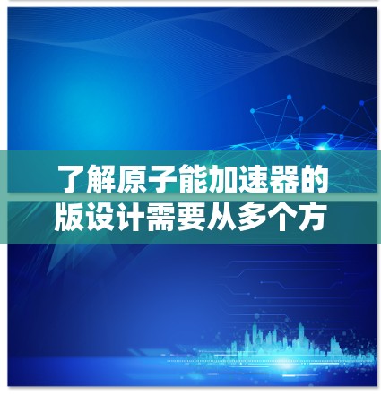 了解原子能加速器的版设计需要从多个方面进行深入研究和学习。以下是详细的分析和建议 了解原子能加速器的版设计需要从多个方面进行深入研究和学习。以下是详细的分析和建议