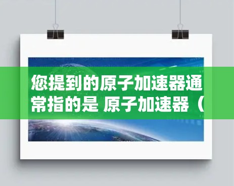 您提到的原子加速器通常指的是 原子加速器(Atom Accelerator)这是一种通过技术手段加速网页加载速度的工具。它通常用于提高网页加载速度,减少等待时间,同时提升整体用户体验 您提到的原子加速器通常指的是 原子加速器(Atom Accelerator)这是一种通过技术手段加速网页加载速度的工具。它通常用于提高网页加载速度,减少等待时间,同时提升整体用户体验