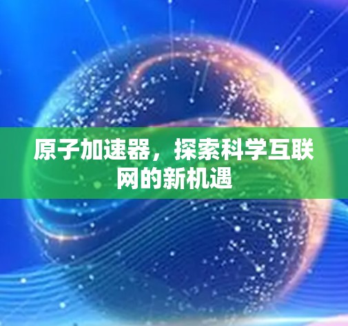 原子加速器，探索科学互联网的新机遇