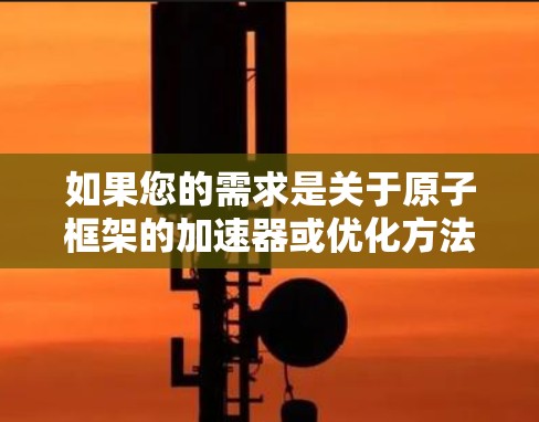 如果您的需求是关于原子框架的加速器或优化方法，可以参考以下内容