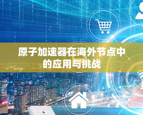 原子加速器在海外节点中的应用与挑战