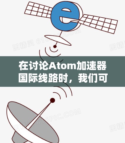 在讨论Atom加速器国际线路时，我们可以将其理解为一个全球范围内的网络加速基础设施，旨在提升数据传输和处理效率。以下是对这一概念的详细分析