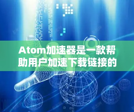Atom加速器是一款帮助用户加速下载链接的工具，旨在提高下载速度和减少等待时间。要找到最新的Atom加速器版本，您可以访问其官方网站或应用商店，查找最新的安装版本