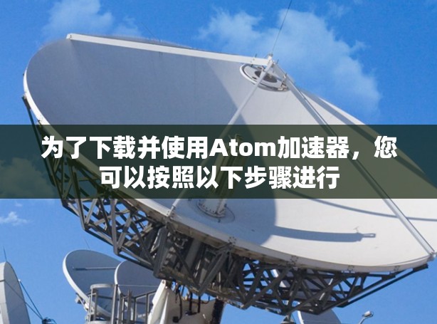 为了下载并使用Atom加速器，您可以按照以下步骤进行