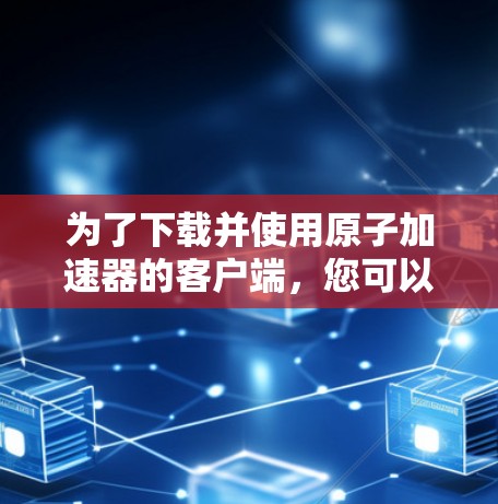 为了下载并使用原子加速器的客户端，您可以按照以下步骤操作