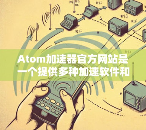 Atom加速器官方网站是一个提供多种加速软件和工具的平台，帮助用户在遇到Atom相关问题时快速解决问题。以下是几个主要的Atom加速器网站