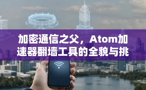 加密通信之父，Atom加速器翻墙工具的全貌与挑战