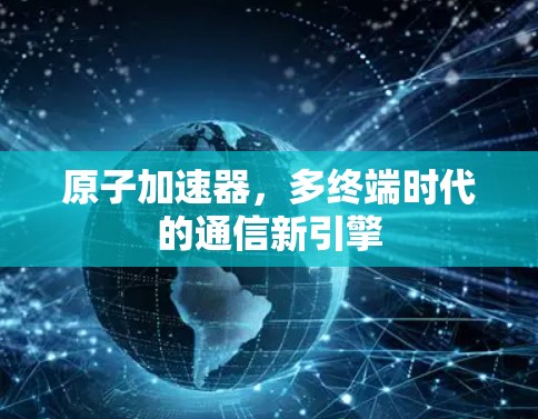 原子加速器，多终端时代的通信新引擎
