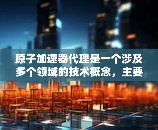 原子加速器代理是一个涉及多个领域的技术概念，主要应用于核科学和工程。以下是对该主题的分步解释和总结