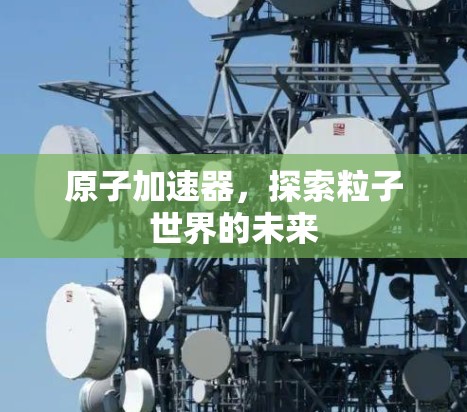 原子加速器，探索粒子世界的未来