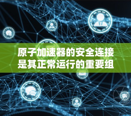 原子加速器的安全连接是其正常运行的重要组成部分，确保设备的可靠性和人员的安全。以下是关于原子加速器安全连接的详细信息