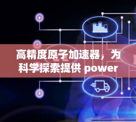 高精度原子加速器，为科学探索提供 powerful 服务