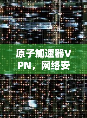 原子加速器VPN，网络安全的新解决方案