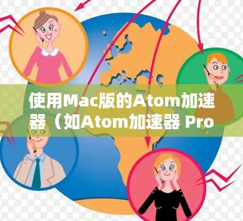 使用Mac版的Atom加速器（如Atom加速器 Pro）可以有效提高CPU性能，减少硬件消耗。以下是使用Mac版Atom加速器的简单步骤