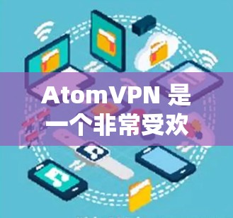 AtomVPN 是一个非常受欢迎的VPN服务，它提供了一个安全、高效和易于使用的网络连接体验。随着技术的进步和用户的需求不断增长，AtomVPN 提供的版本也在不断升级。以下是其最新的版本介绍