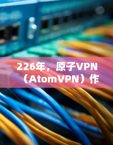 226年，原子VPN（AtomVPN）作为一个开源项目，将继续以其高可用性、安全性、低延迟和低费用而闻名。以下是226年原子VPN推荐的几种产品，涵盖了不同的需求和预算范围