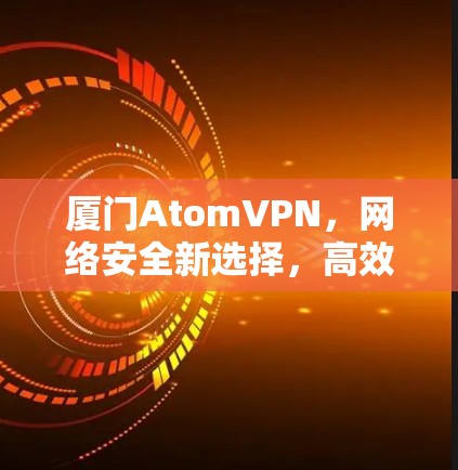 厦门AtomVPN，网络安全新选择，高效传输便捷