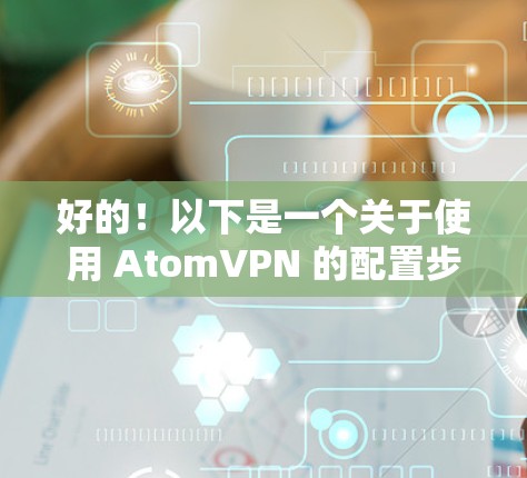 好的！以下是一个关于使用 AtomVPN 的配置步骤，通常称为 梯子配置。梯子是指用于连接原子VPN服务器到目标服务器的工具，通常包括 IP 地址、端口设置、协议版本等