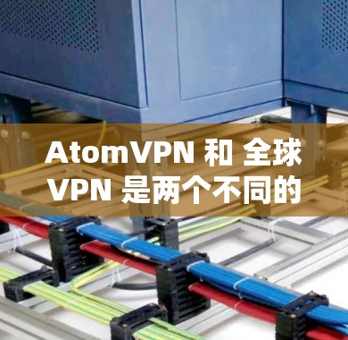 AtomVPN 和 全球VPN 是两个不同的概念，但它们在某些方面有相似之处。以下是关于它们的区别和主要特点的详细解释