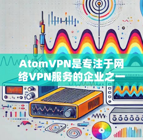 AtomVPN是专注于网络VPN服务的企业之一，以其强大的安全性、高效的服务和丰富的用户选择而闻名。以下是关于AtomVPN的排行榜，主要根据用户评价和实际体验进行排名