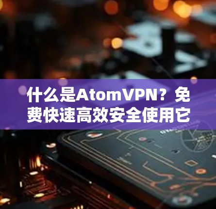 什么是AtomVPN？免费快速高效安全使用它