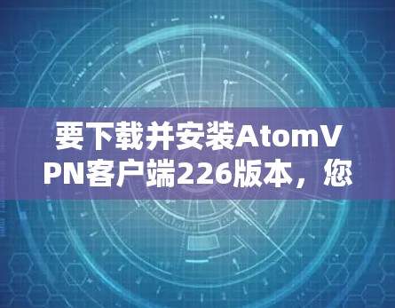 要下载并安装AtomVPN客户端226版本，您可以按照以下步骤操作