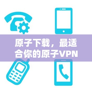 原子下载，最适合你的原子VPN客户端