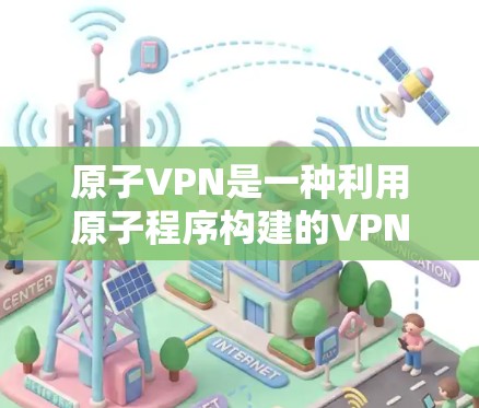原子VPN是一种利用原子程序构建的VPN技术，其核心特点包括高度可执行性、无语法错误和自动代码生成。以下是对该技术的详细分析