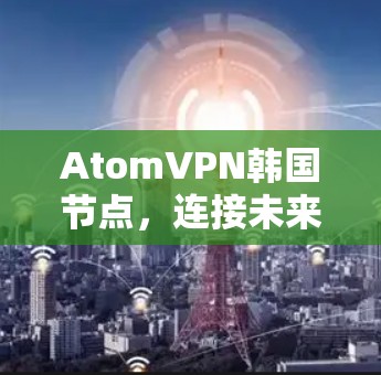 AtomVPN韩国节点，连接未来