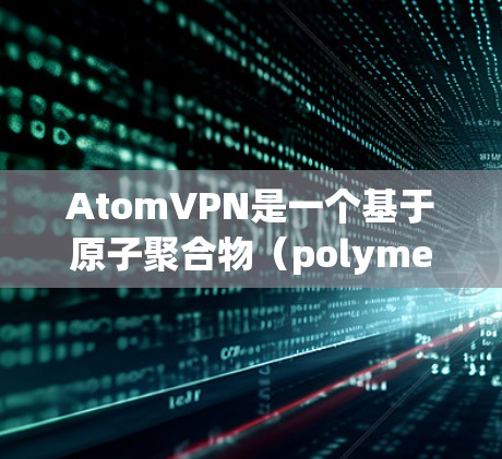 AtomVPN是一个基于原子聚合物（polymer）的技术驱动的VPN服务，旨在为用户提供安全、可靠的网络连接。如果您正在寻找一个可靠且安全的VPN服务，AtomVPN可能会是一个不错的选择